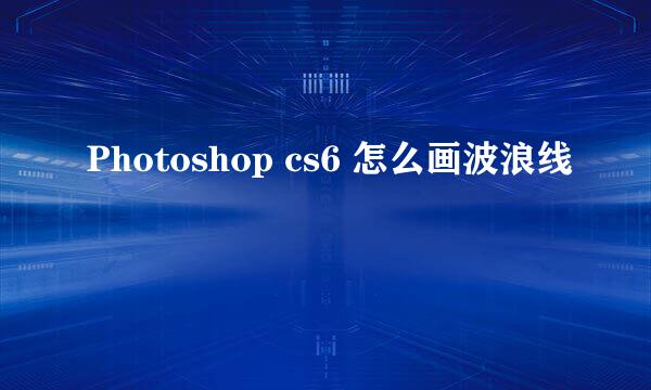 Photoshop cs6 怎么画波浪线