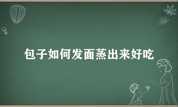 包子如何发面蒸出来好吃