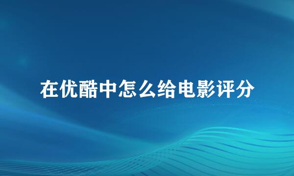 在优酷中怎么给电影评分