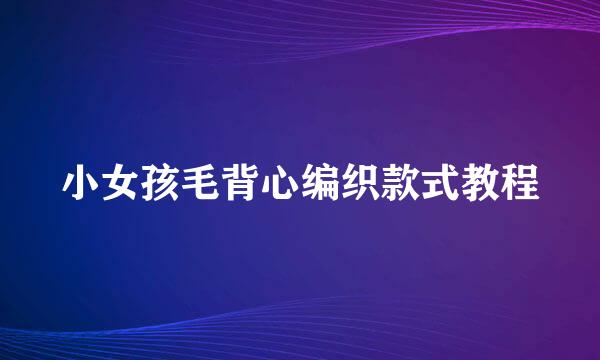 小女孩毛背心编织款式教程