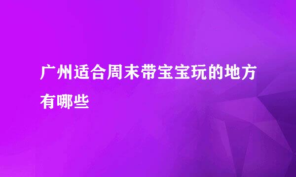 广州适合周末带宝宝玩的地方有哪些