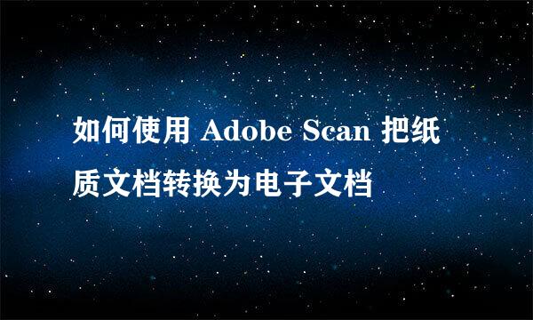 如何使用 Adobe Scan 把纸质文档转换为电子文档