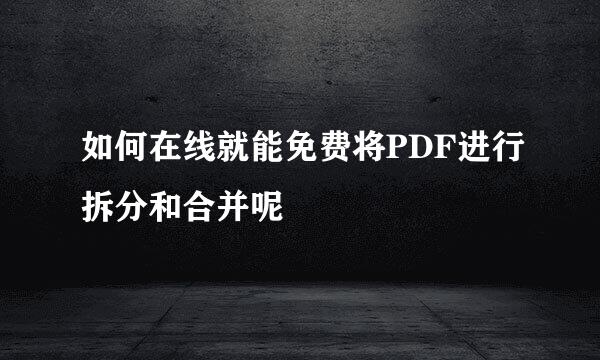如何在线就能免费将PDF进行拆分和合并呢
