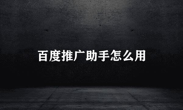 百度推广助手怎么用