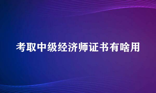 考取中级经济师证书有啥用