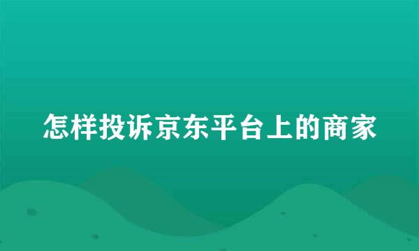 怎样投诉京东平台上的商家