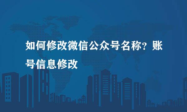 如何修改微信公众号名称？账号信息修改