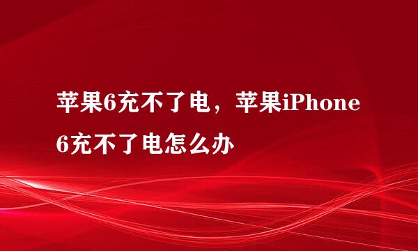 苹果6充不了电，苹果iPhone6充不了电怎么办