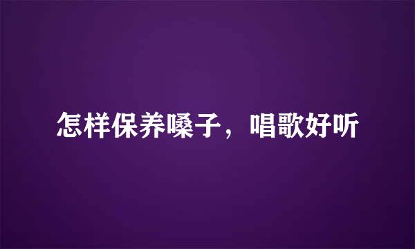 怎样保养嗓子，唱歌好听