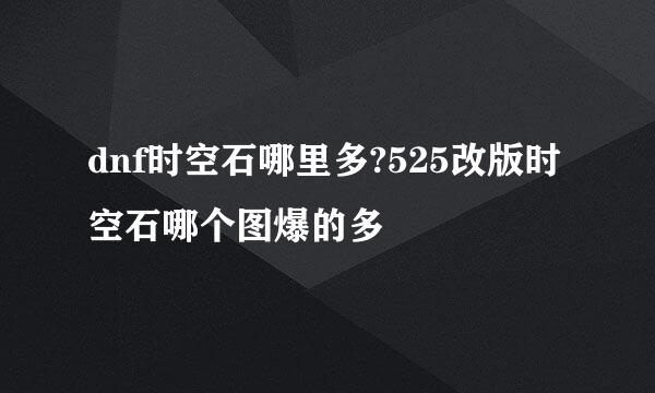 dnf时空石哪里多?525改版时空石哪个图爆的多