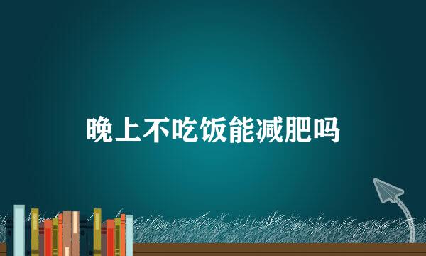 晚上不吃饭能减肥吗