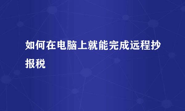 如何在电脑上就能完成远程抄报税