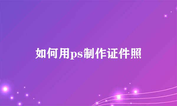 如何用ps制作证件照