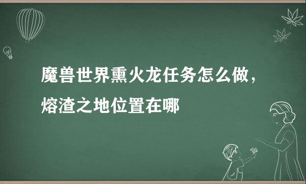 魔兽世界熏火龙任务怎么做，熔渣之地位置在哪