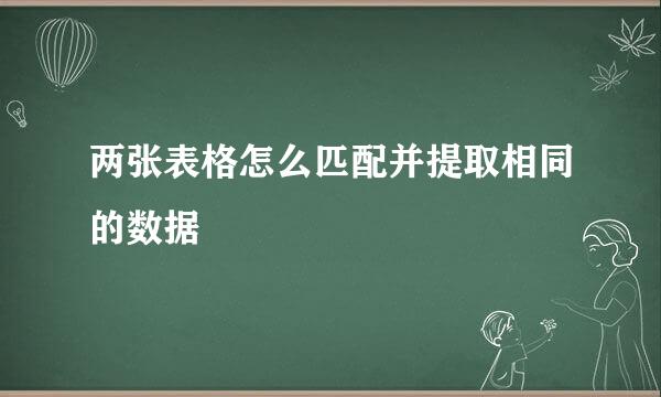 两张表格怎么匹配并提取相同的数据