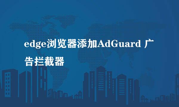 edge浏览器添加AdGuard 广告拦截器