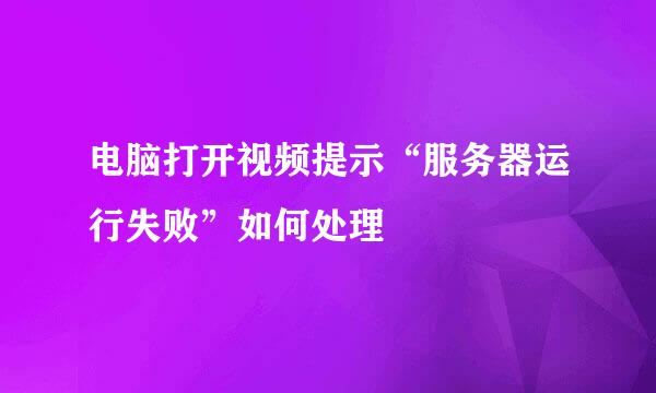 电脑打开视频提示“服务器运行失败”如何处理