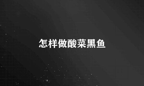 怎样做酸菜黑鱼