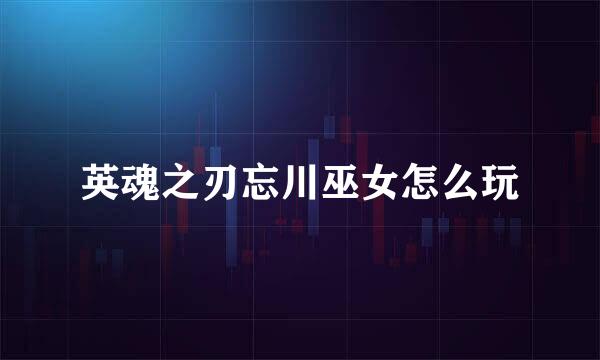 英魂之刃忘川巫女怎么玩