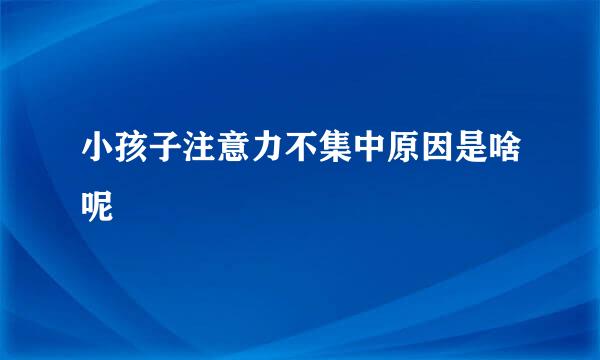 小孩子注意力不集中原因是啥呢