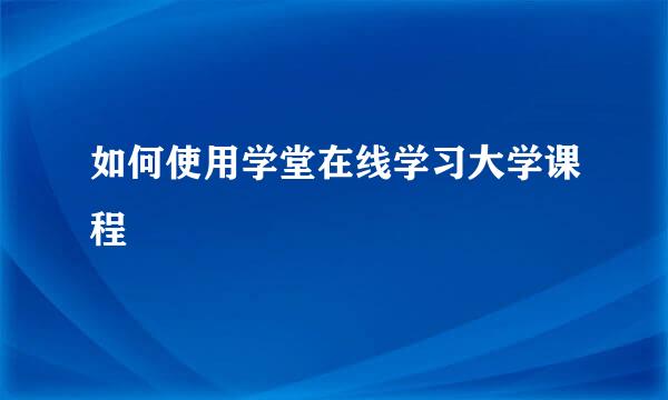 如何使用学堂在线学习大学课程