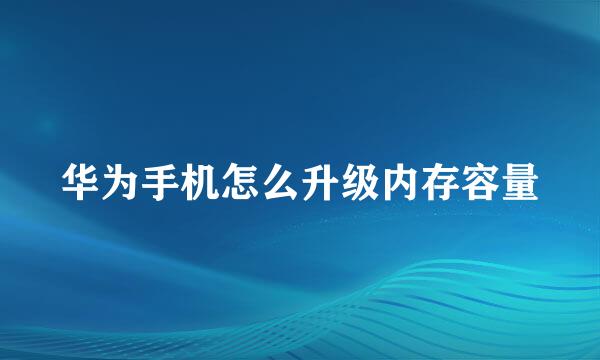 华为手机怎么升级内存容量