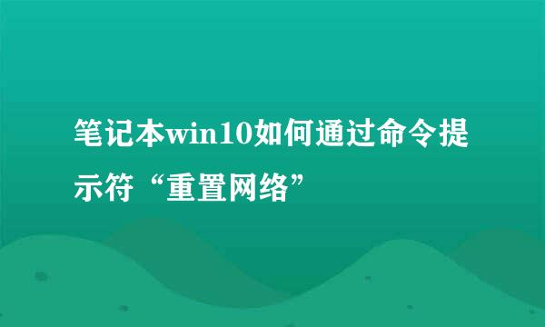 笔记本win10如何通过命令提示符“重置网络”
