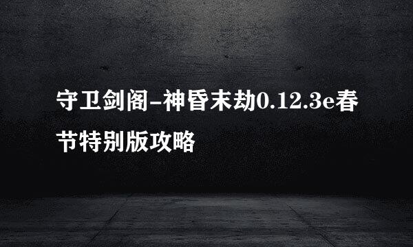 守卫剑阁-神昏末劫0.12.3e春节特别版攻略