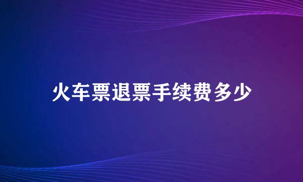 火车票退票手续费多少