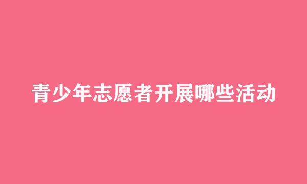 青少年志愿者开展哪些活动