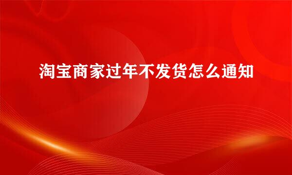 淘宝商家过年不发货怎么通知