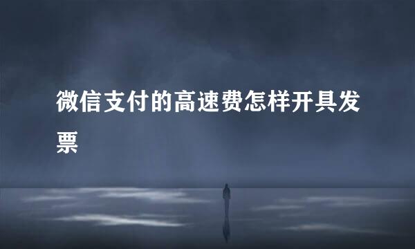 微信支付的高速费怎样开具发票