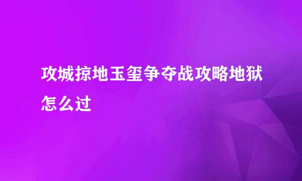 攻城掠地玉玺争夺战攻略地狱怎么过