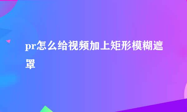 pr怎么给视频加上矩形模糊遮罩