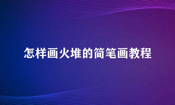 怎样画火堆的简笔画教程