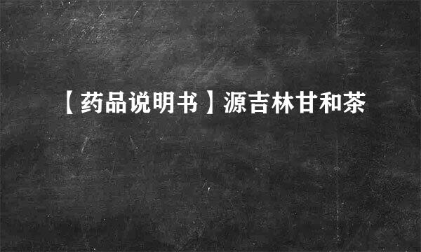 【药品说明书】源吉林甘和茶