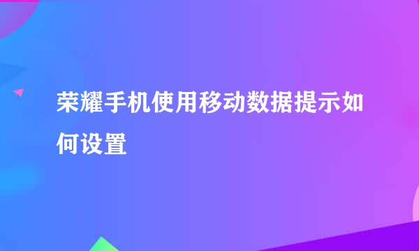 荣耀手机使用移动数据提示如何设置