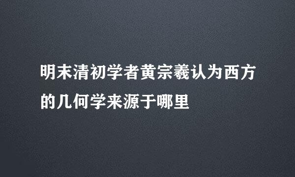 明末清初学者黄宗羲认为西方的几何学来源于哪里