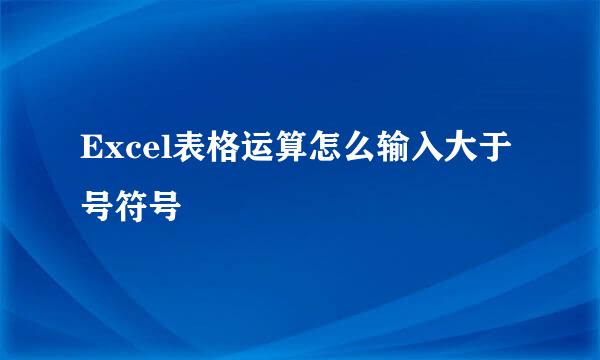 Excel表格运算怎么输入大于号符号