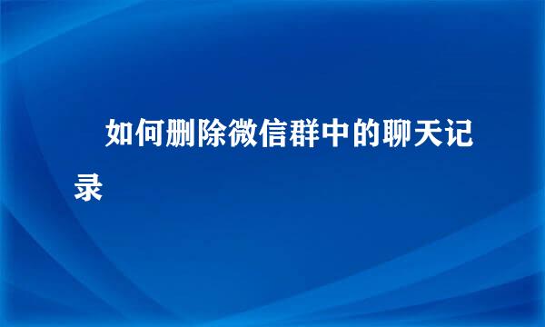 ​如何删除微信群中的聊天记录