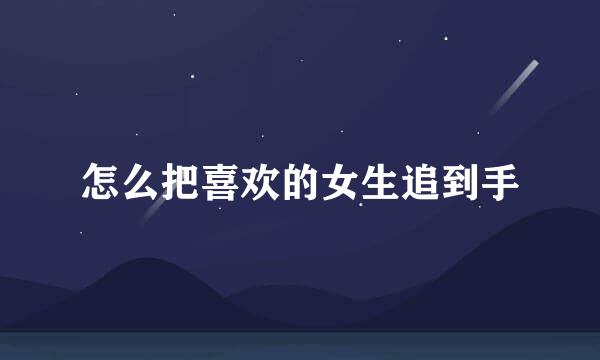 怎么把喜欢的女生追到手