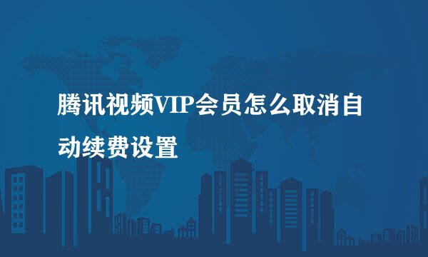 腾讯视频VIP会员怎么取消自动续费设置