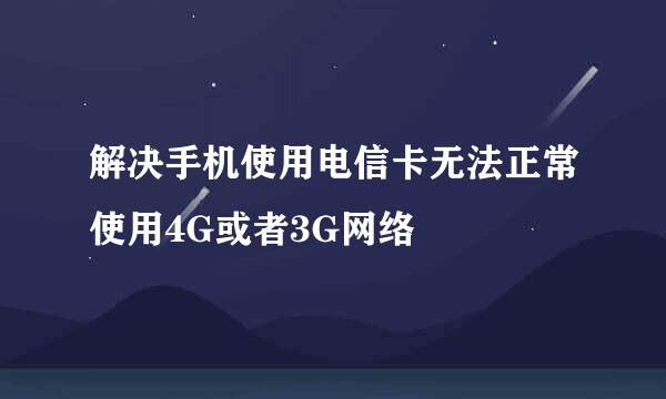 解决手机使用电信卡无法正常使用4G或者3G网络