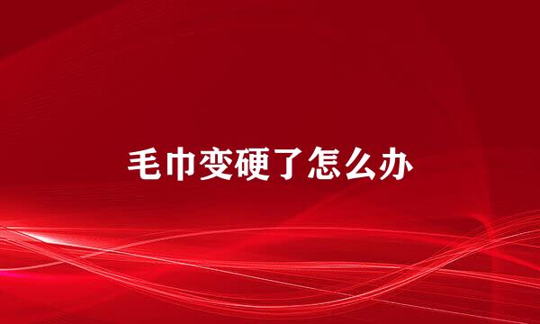 毛巾变硬了怎么办