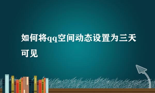 如何将qq空间动态设置为三天可见