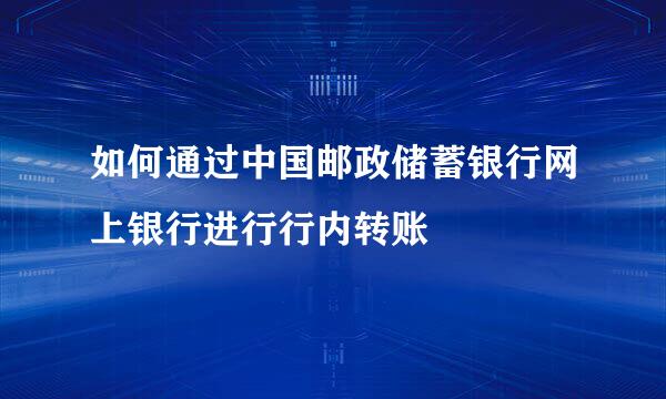 如何通过中国邮政储蓄银行网上银行进行行内转账