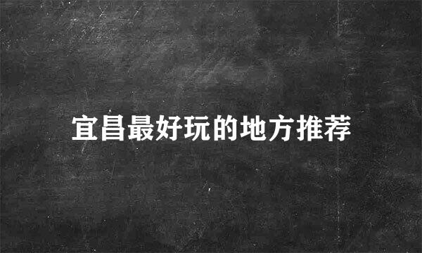 宜昌最好玩的地方推荐