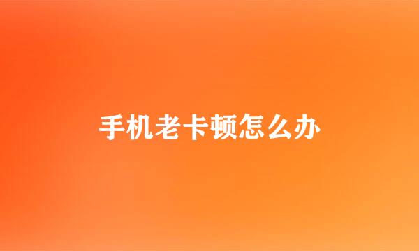 手机老卡顿怎么办
