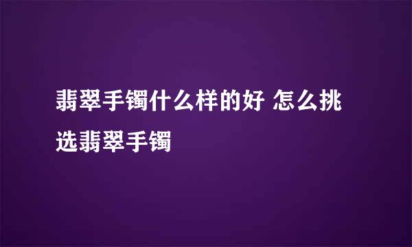 翡翠手镯什么样的好 怎么挑选翡翠手镯