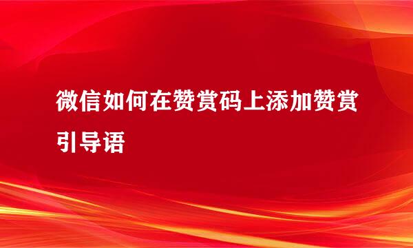 微信如何在赞赏码上添加赞赏引导语